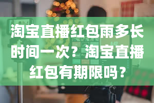 淘宝直播红包雨多长时间一次？淘宝直播红包有期限吗？