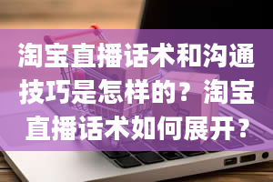 淘宝直播话术和沟通技巧是怎样的？淘宝直播话术如何展开？