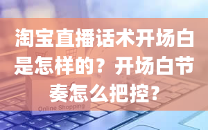 淘宝直播话术开场白是怎样的？开场白节奏怎么把控？