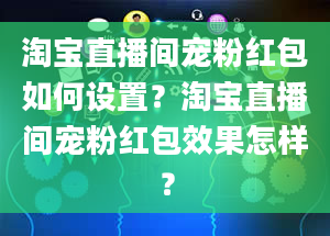 淘宝直播间宠粉红包如何设置？淘宝直播间宠粉红包效果怎样？