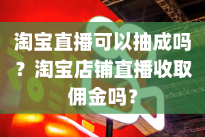 淘宝直播可以抽成吗？淘宝店铺直播收取佣金吗？