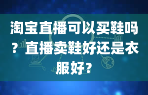 淘宝直播可以买鞋吗？直播卖鞋好还是衣服好？