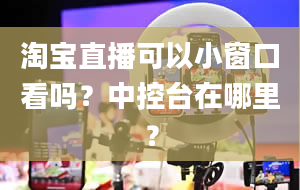 淘宝直播可以小窗口看吗？中控台在哪里？