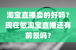 淘宝直播卖的好吗？现在做淘宝直播还有前景吗？