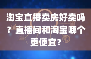 淘宝直播卖房好卖吗？直播间和淘宝哪个更便宜？