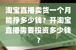 淘宝直播卖货一个月能挣多少钱？开淘宝直播需要投资多少钱？