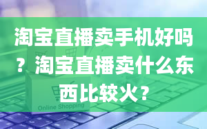 淘宝直播卖手机好吗？淘宝直播卖什么东西比较火？