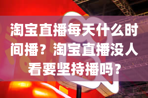 淘宝直播每天什么时间播？淘宝直播没人看要坚持播吗？