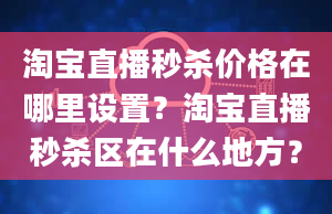 淘宝直播秒杀价格在哪里设置？淘宝直播秒杀区在什么地方？