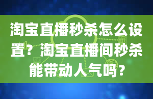 淘宝直播秒杀怎么设置？淘宝直播间秒杀能带动人气吗？