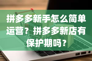 拼多多新手怎么简单运营？拼多多新店有保护期吗？