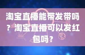 淘宝直播能带发带吗？淘宝直播可以发红包吗？