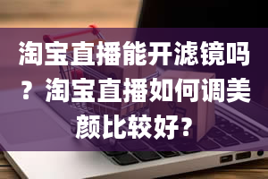 淘宝直播能开滤镜吗？淘宝直播如何调美颜比较好？