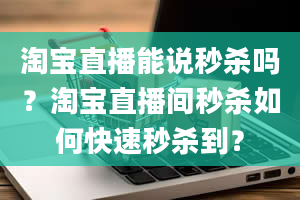 淘宝直播能说秒杀吗？淘宝直播间秒杀如何快速秒杀到？