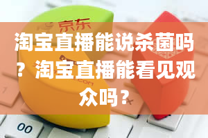 淘宝直播能说杀菌吗？淘宝直播能看见观众吗？