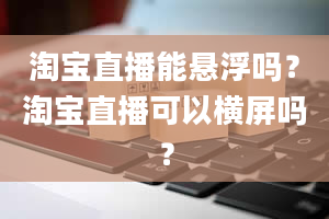 淘宝直播能悬浮吗？淘宝直播可以横屏吗？