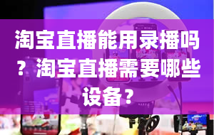 淘宝直播能用录播吗？淘宝直播需要哪些设备？