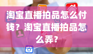 淘宝直播拍品怎么付钱？淘宝直播拍品怎么弄？