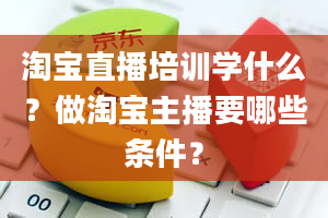 淘宝直播培训学什么？做淘宝主播要哪些条件？