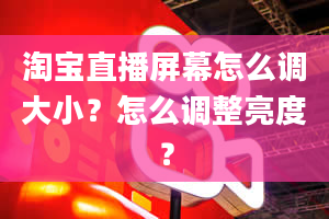 淘宝直播屏幕怎么调大小？怎么调整亮度？