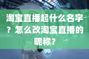 淘宝直播起什么名字？怎么改淘宝直播的昵称？