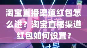 淘宝直播渠道红包怎么进？淘宝直播渠道红包如何设置？