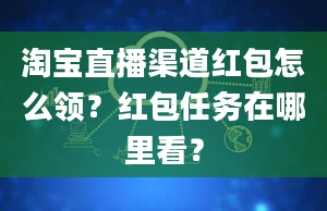 淘宝直播渠道红包怎么领？红包任务在哪里看？