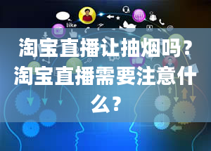 淘宝直播让抽烟吗？淘宝直播需要注意什么？