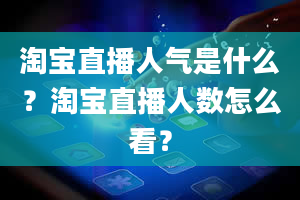 淘宝直播人气是什么？淘宝直播人数怎么看？