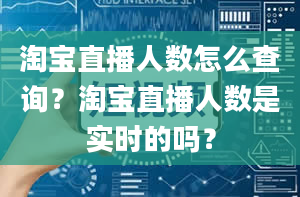 淘宝直播人数怎么查询？淘宝直播人数是实时的吗？