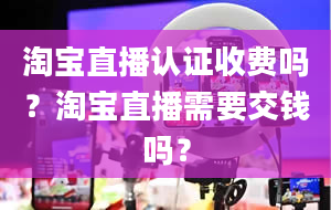 淘宝直播认证收费吗？淘宝直播需要交钱吗？