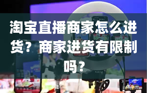 淘宝直播商家怎么进货？商家进货有限制吗？