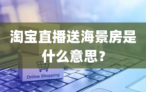 淘宝直播送海景房是什么意思？