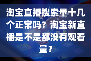 淘宝直播搜索量十几个正常吗？淘宝新直播是不是都没有观看量？