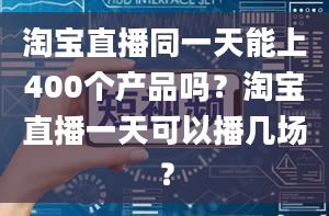 淘宝直播同一天能上400个产品吗？淘宝直播一天可以播几场？