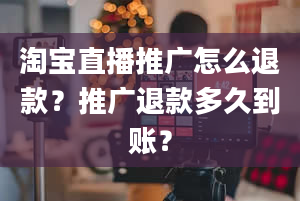 淘宝直播推广怎么退款？推广退款多久到账？