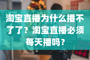 淘宝直播为什么播不了了？淘宝直播必须每天播吗？