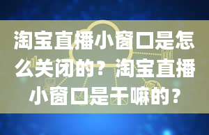 淘宝直播小窗口是怎么关闭的？淘宝直播小窗口是干嘛的？