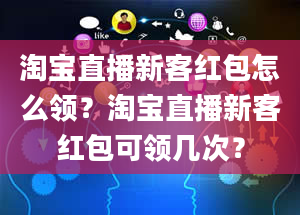 淘宝直播新客红包怎么领？淘宝直播新客红包可领几次？