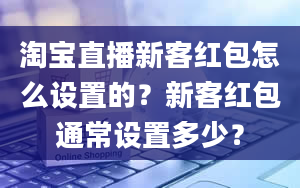 淘宝直播新客红包怎么设置的？新客红包通常设置多少？