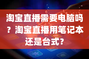 淘宝直播需要电脑吗？淘宝直播用笔记本还是台式？