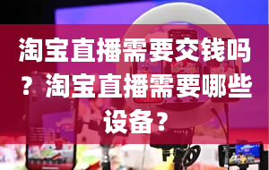 淘宝直播需要交钱吗？淘宝直播需要哪些设备？