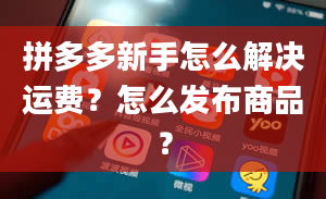 拼多多新手怎么解决运费？怎么发布商品？