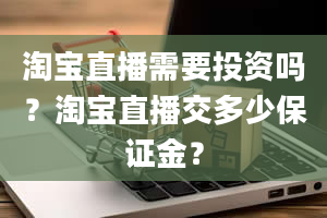 淘宝直播需要投资吗？淘宝直播交多少保证金？