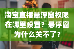 淘宝直播悬浮窗权限在哪里设置？悬浮窗为什么关不了？