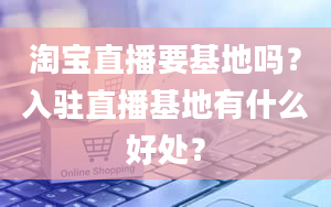 淘宝直播要基地吗？入驻直播基地有什么好处？