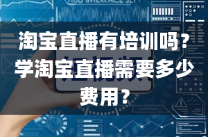 淘宝直播有培训吗？学淘宝直播需要多少费用？