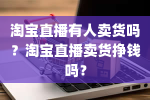 淘宝直播有人卖货吗？淘宝直播卖货挣钱吗？