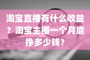 淘宝直播有什么收益？淘宝主播一个月能挣多少钱？