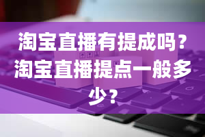 淘宝直播有提成吗？淘宝直播提点一般多少？